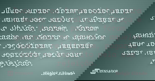 Duas varas foram postas para o mundo ser salvo, a Graça e a União; porém, foram quebradas na terra e aqueles que as rejeitaram, pagarão caro no espírito pela su... Frase de Helgir Girodo.