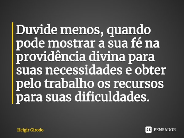 ⁠Duvide menos, quando pode mostrar a sua fé na providência divina para suas necessidades e obter pelo trabalho os recursos para suas dificuldades.... Frase de Helgir Girodo.