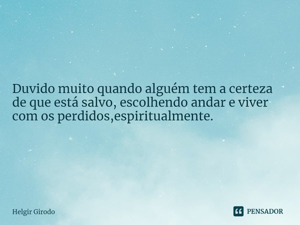 ⁠Duvido muito quando alguém tem a certeza de que está salvo, escolhendo andar e viver com os perdidos,espiritualmente.... Frase de Helgir Girodo.