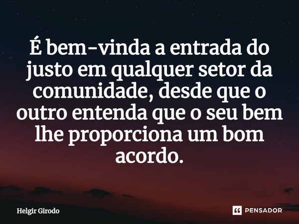 ⁠É bem-vinda a entrada do justo em qualquer setor da comunidade, desde que o outro entenda que o seu bem lhe proporciona um bom acordo.... Frase de Helgir Girodo.
