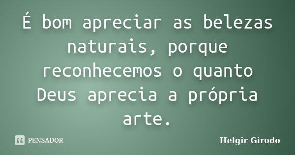 É bom apreciar as belezas naturais, porque reconhecemos o quanto Deus aprecia a própria arte.... Frase de Helgir Girodo.