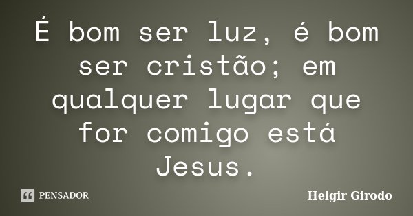 É bom ser luz, é bom ser cristão; em qualquer lugar que for comigo está Jesus.... Frase de Helgir Girodo.