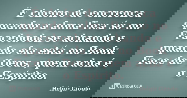É cheiro de encrenca quando a alma fica só no Facebook se achando e quando ela está no Book Face de Deus, quem acha é o Espírito.... Frase de Helgir Girodo.
