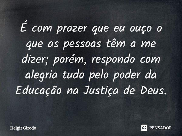 ⁠É com prazer que eu ouço o que as pessoas têm a me dizer; porém, respondo com alegria tudo pelo poder da Educação na Justiça de Deus.... Frase de Helgir Girodo.