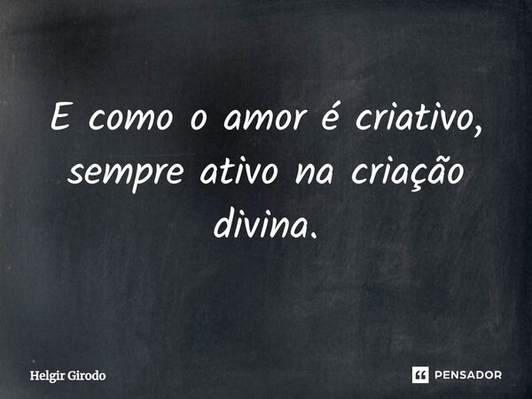 ⁠E como o amor é criativo, sempre ativo na criação divina.... Frase de Helgir Girodo.