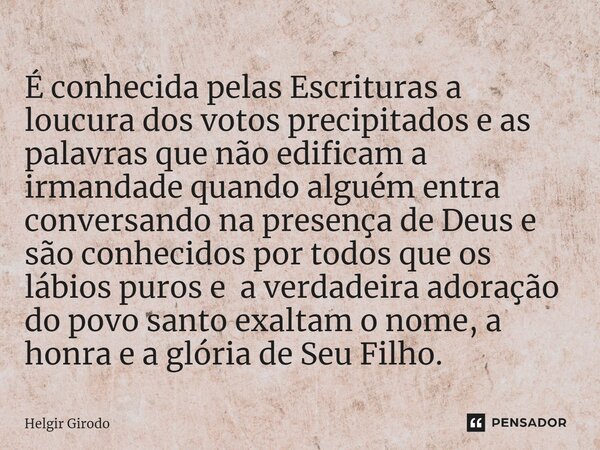 ⁠É conhecida pelas Escrituras a loucura dos votos precipitados e as palavras que não edificam a irmandade quando alguém entra conversando na presença de Deus e ... Frase de Helgir Girodo.