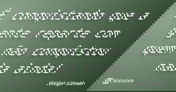 É conquistando que a gente reparte com quem não conquistou nada ainda!... Frase de Helgir Girodo.