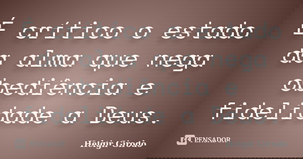 É crítico o estado da alma que nega obediência e fidelidade a Deus.... Frase de Helgir Girodo.