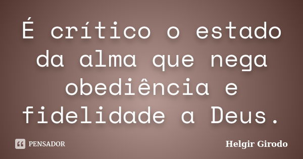 É crítico o estado da alma que nega obediência e fidelidade a Deus.... Frase de Helgir Girodo.