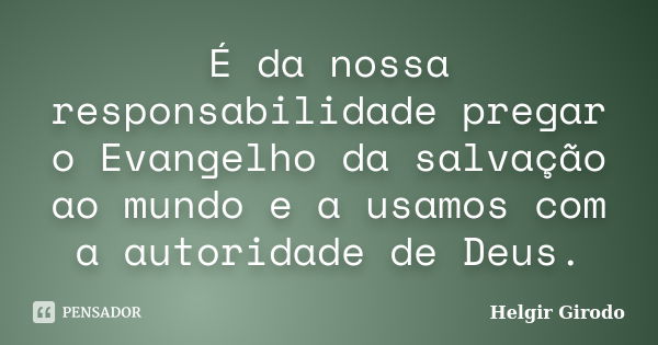 É da nossa responsabilidade pregar o Evangelho da salvação ao mundo e a usamos com a autoridade de Deus.... Frase de Helgir Girodo.