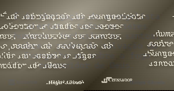É da obrigação do evangelista alertar a todos os seres humanos, inclusive os santos, sobre o poder da salvação do Evangelho ou sobre o fogo consumidor de Deus.... Frase de Helgir Girodo.