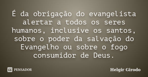 É da obrigação do evangelista alertar a todos os seres humanos, inclusive os santos, sobre o poder da salvação do Evangelho ou sobre o fogo consumidor de Deus.... Frase de Helgir Girodo.