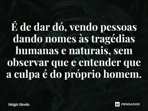 ⁠É de dar dó, vendo pessoas dando nomes às tragédias humanas e naturais, sem observar que e entender que a culpa é do próprio homem.... Frase de Helgir Girodo.