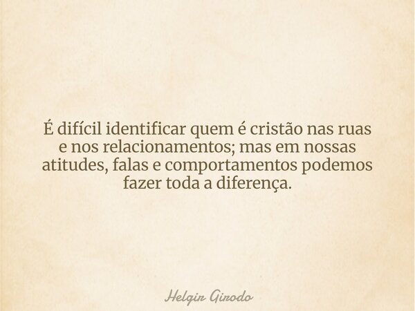 É difícil identificar quem é cristão nas ruas e nos relacionamentos; mas em nossas atitudes, falase comportamentos podemos fazer toda a diferença.... Frase de Helgir Girodo.