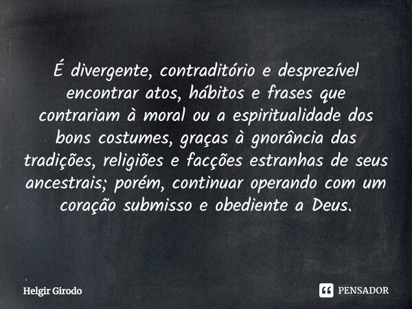 ⁠É divergente, contraditório e desprezível encontrar atos, hábitos e frases que contrariam à moral ou a espiritualidade dos bons costumes, graças à gnorância da... Frase de Helgir Girodo.