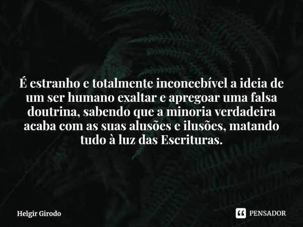 ⁠É estranho e totalmente inconcebível a ideia de um ser humano exaltar e apregoar uma falsa doutrina, sabendo que a minoria verdadeira acaba com as suas alusões... Frase de Helgir Girodo.