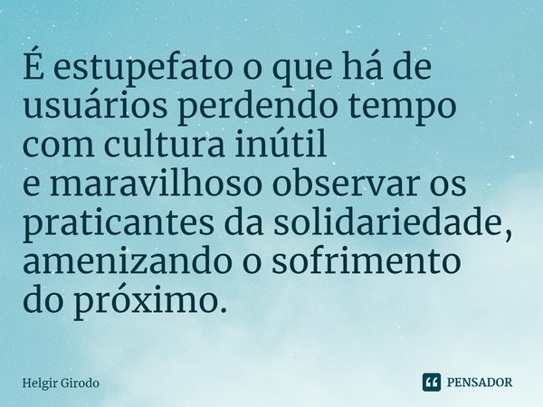 ⁠É estupefato o que há de usuários perdendo tempo com cultura inútil
e maravilhoso observar os praticantes da solidariedade, amenizando o sofrimento
do próximo.... Frase de Helgir Girodo.