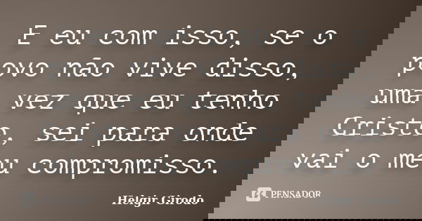 E eu com isso, se o povo não vive disso, uma vez que eu tenho Cristo, sei para onde vai o meu compromisso.... Frase de Helgir Girodo.