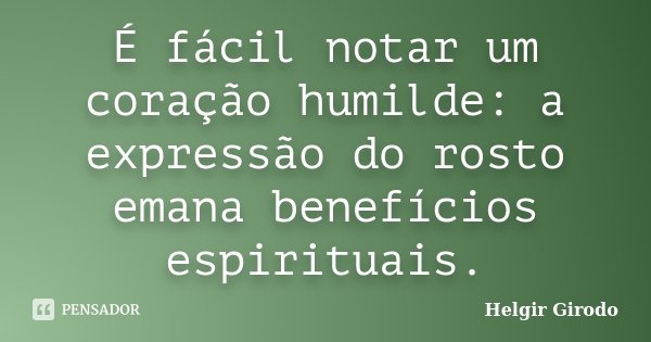É fácil notar um coração humilde: a expressão do rosto emana benefícios espirituais.... Frase de Helgir Girodo.