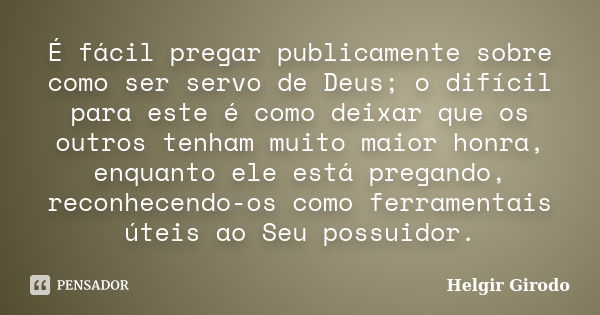 É fácil pregar publicamente sobre como ser servo de Deus; o difícil para este é como deixar que os outros tenham muito maior honra, enquanto ele está pregando, ... Frase de Helgir Girodo.