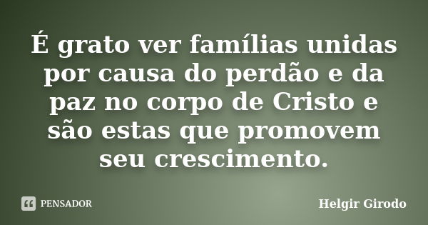 É grato ver famílias unidas por causa do perdão e da paz no corpo de Cristo e são estas que promovem seu crescimento.... Frase de Helgir Girodo.