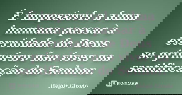 É impossível a alma humana passar à eternidade de Deus se primeiro não viver na santificação do Senhor.... Frase de Helgir Girodo.