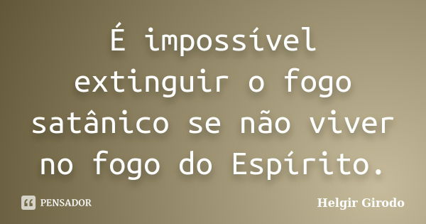 É impossível extinguir o fogo satânico se não viver no fogo do Espírito.... Frase de Helgir Girodo.