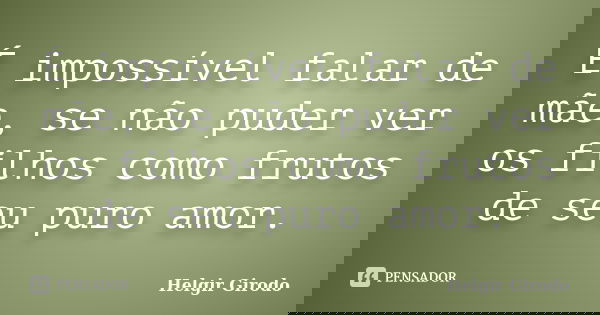 É impossível falar de mãe, se não puder ver os filhos como frutos de seu puro amor.... Frase de Helgir Girodo.