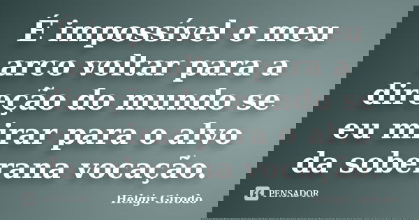 É impossível o meu arco voltar para a direção do mundo se eu mirar para o alvo da soberana vocação.... Frase de Helgir Girodo.