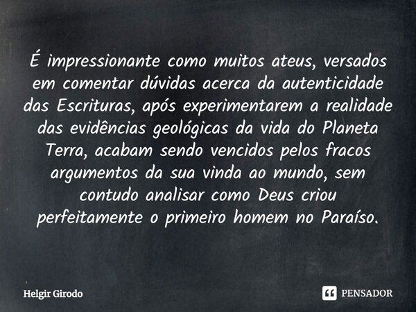 ⁠É impressionante como muitos ateus, versados em comentar dúvidas acerca da autenticidade das Escrituras, após experimentarem a realidade das evidências geológi... Frase de Helgir Girodo.