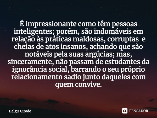 ⁠É impressionante como têm pessoas inteligentes; porém, são indomáveis em relação às práticas maldosas, corruptas e cheias de atos insanos, achando que são notá... Frase de Helgir Girodo.