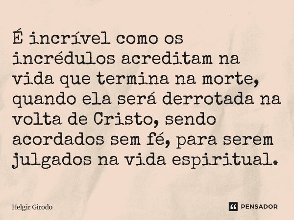 ⁠É incrível como os incrédulos acreditam na vida que termina na morte, quando ela será derrotada na volta de Cristo, sendo acordados sem fé, para serem julgados... Frase de Helgir Girodo.