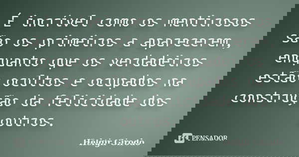 É incrível como os mentirosos são os primeiros a aparecerem, enquanto que os verdadeiros estão ocultos e ocupados na construção da felicidade dos outros.... Frase de Helgir Girodo.