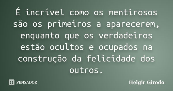 É incrível como os mentirosos são os primeiros a aparecerem, enquanto que os verdadeiros estão ocultos e ocupados na construção da felicidade dos outros.... Frase de Helgir Girodo.