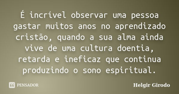 É incrível observar uma pessoa gastar muitos anos no aprendizado cristão, quando a sua alma ainda vive de uma cultura doentia, retarda e ineficaz que continua p... Frase de Helgir Girodo.