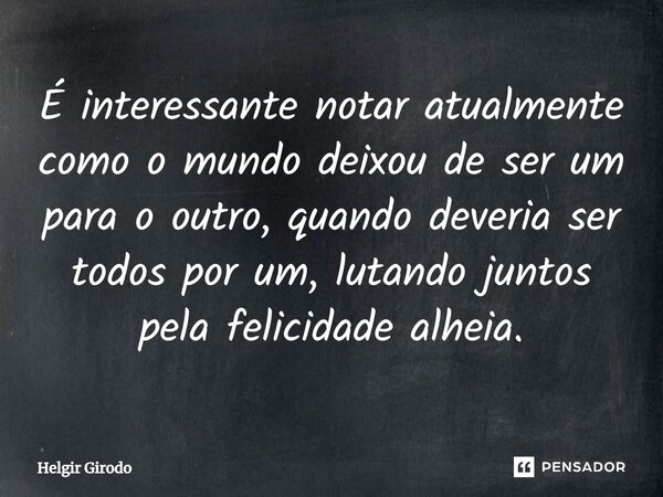 ⁠É interessante notar atualmente como o mundo deixou de ser um para o outro, quando deveria ser todos por um, lutando juntos pela felicidade alheia.... Frase de Helgir Girodo.