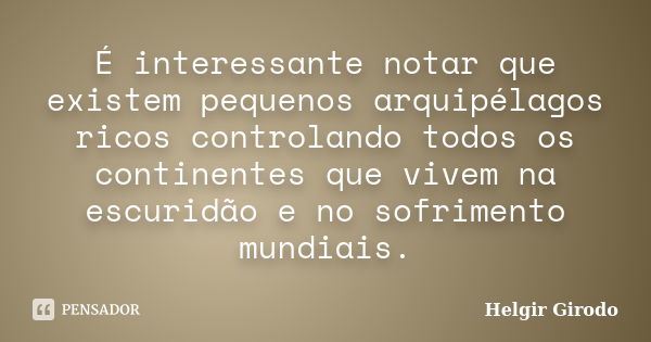 É interessante notar que existem pequenos arquipélagos ricos controlando todos os continentes que vivem na escuridão e no sofrimento mundiais.... Frase de Helgir Girodo.