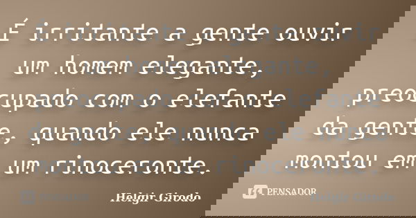 É irritante a gente ouvir um homem elegante, preocupado com o elefante da gente, quando ele nunca montou em um rinoceronte.... Frase de Helgir Girodo.