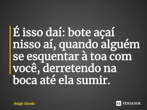 ⁠É isso daí: bote açaí nisso aí, quando alguém se esquentar à toa com você, derretendo na boca até ela sumir.... Frase de Helgir Girodo.