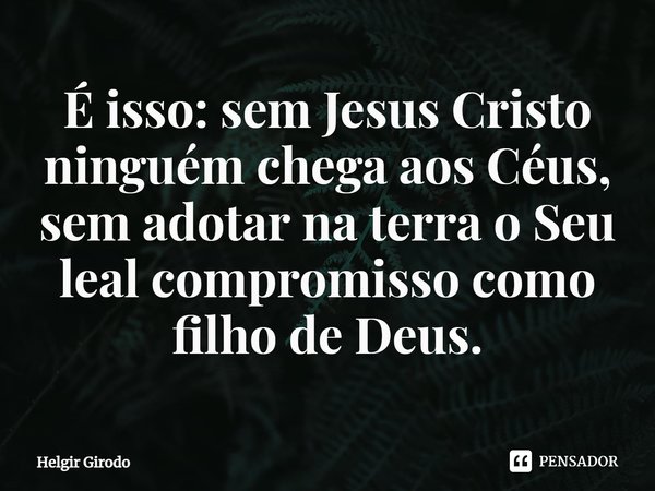 ⁠É isso: sem Jesus Cristo ninguém chega aos Céus, sem adotar na terra o Seu leal compromisso como filho de Deus.... Frase de Helgir Girodo.