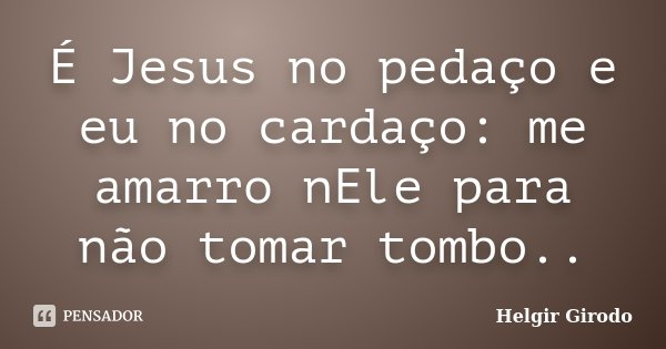 É Jesus no pedaço e eu no cardaço: me amarro nEle para não tomar tombo..... Frase de Helgir Girodo.