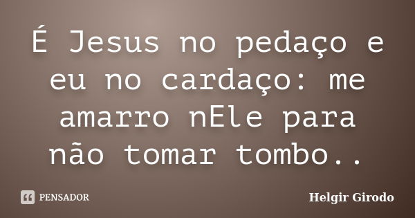 É Jesus no pedaço e eu no cardaço: me amarro nEle para não tomar tombo..... Frase de Helgir Girodo.