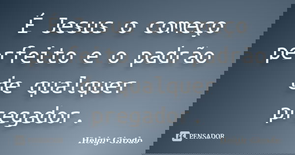 É Jesus o começo perfeito e o padrão de qualquer pregador.... Frase de Helgir Girodo.
