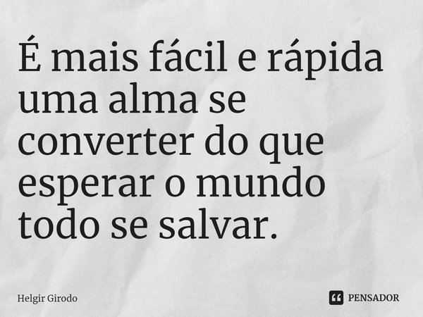 ⁠É mais fácil e rápida uma alma se converter do que esperar o mundo todo se salvar.... Frase de Helgir Girodo.