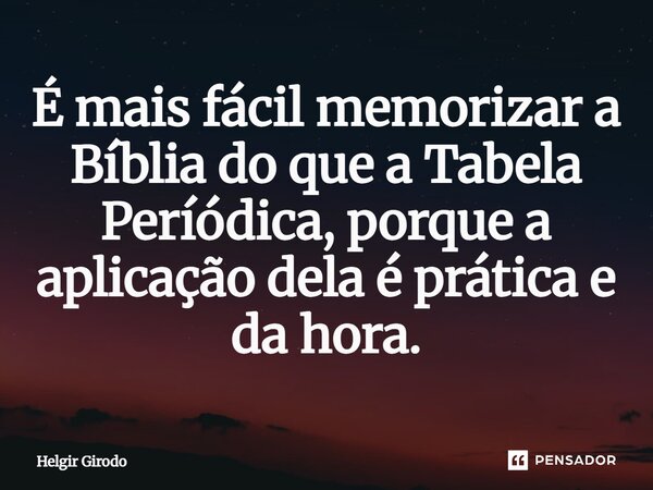 ⁠É mais fácil memorizar a Bíblia do que a Tabela Períódica, porque a aplicação dela é prática e da hora.... Frase de Helgir Girodo.