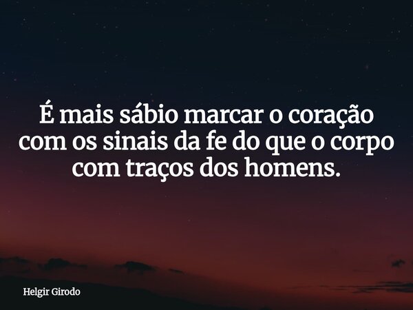 É mais sábio marcar o coração com os sinais da fe do que o corpo com traços dos homens.... Frase de Helgir Girodo.