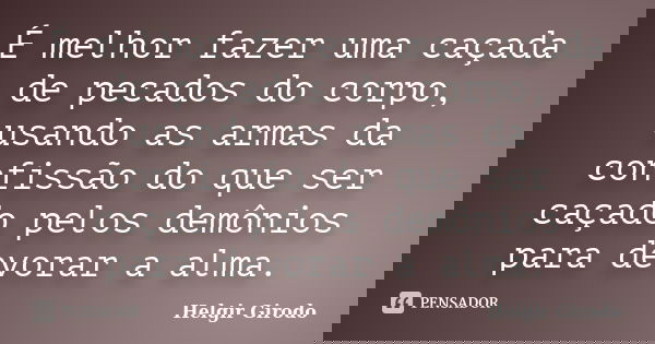É melhor fazer uma caçada de pecados do corpo, usando as armas da confissão do que ser caçado pelos demônios para devorar a alma.... Frase de Helgir Girodo.
