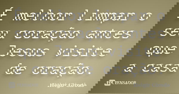 É melhor limpar o seu coração antes que Jesus visite a casa de oração.... Frase de Helgir Girodo.