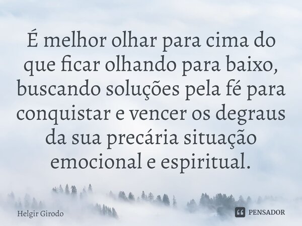 ⁠É melhor olhar para cima do que ficar olhando para baixo, buscando soluções pela fé para conquistar e vencer os degraus da sua precária situação emocional e es... Frase de Helgir Girodo.