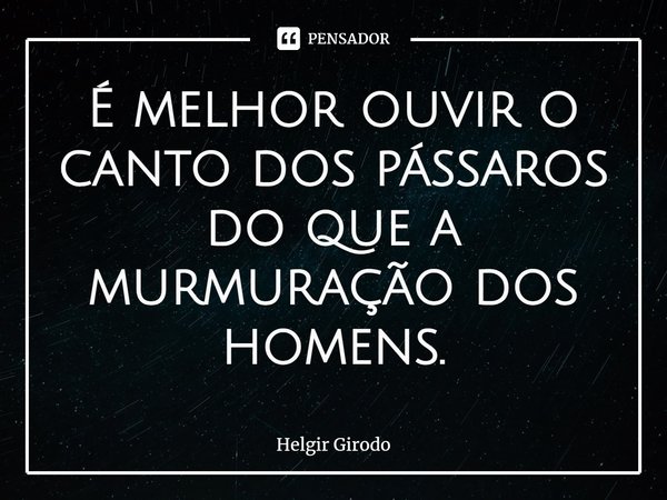 ⁠É melhor ouvir o canto dos pássaros do que a murmuração dos homens.... Frase de Helgir Girodo.